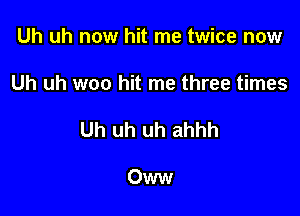 Uh uh now hit me twice now

Uh uh woo hit me three times

Uh uh uh ahhh

Oww