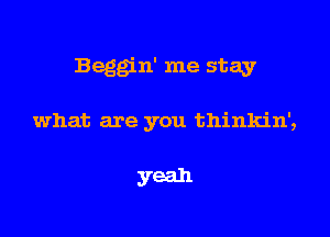 Beggin' me stay

what are you thinkin',

yeah