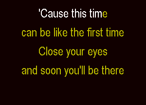 'Cause this time
can be like the first time

Close your eyes

and soon you'll be there