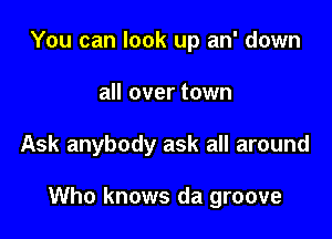 You can look up an' down
all over town

Ask anybody ask all around

Who knows da groove