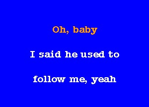 Oh, baby

I said he used to

follow me, yeah