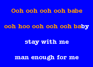 Ooh ooh ooh ooh babe
ooh hoo ooh ooh ooh baby
stay with me

man enough for me