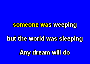 someone was weeping

but the world was sleeping

Any dream will do