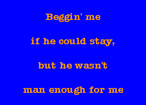 Begg'n' me
if he could stay,

but he wasnt

man enough for me I