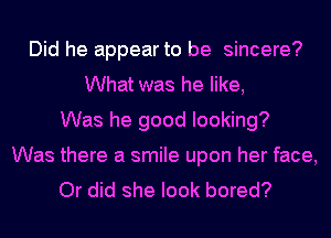 Did he appear to be sincere?
What was he like,
Was he good looking?
Was there a smile upon her face,
Or did she look bored?