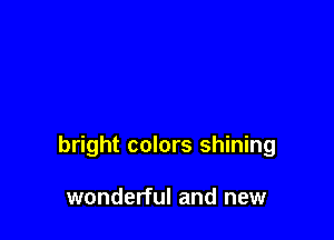 bright colors shining

wonderful and new