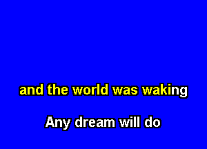 and the world was waking

Any dream will do