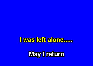 l was left alone .....

May I return
