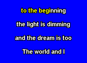 to the beginning

the light is dimming

and the dream is too

The world and I
