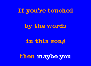 If you're touched

by the words

in this song

then maybe you