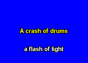 A crash of drums

a flash of light