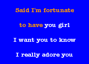 Said I'm fortunate
to have you girl
I want you to know

I really adore you