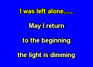 l was left alone .....
May I return

to the beginning

the light is dimming