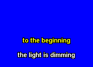 to the beginning

the light is dimming