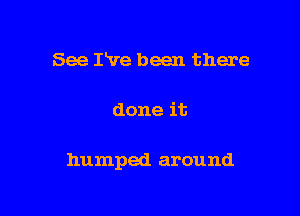See Pve been there

done it

humped around