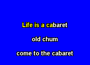 Life is a cabaret

old chum

come to the cabaret