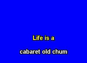 Life is a

cabaret old chum