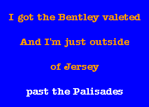 I got the Bentley valeted
And I'm just outside
of Jersey

past the Palisada