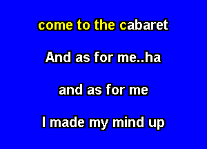 come to the cabaret
And as for me..ha

and as for me

I made my mind up