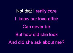 Not that I really care

I know our love affair
Can never be
But how did she look
And did she ask about me?