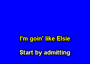 I'm goin' like Elsie

Start by admitting