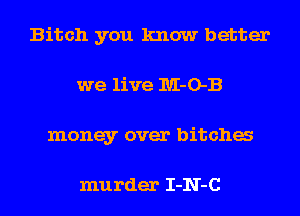 Bitch you know better
we live IUI-O-B
money over bitcha

murder I-N-C