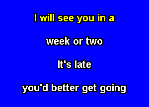 I will see you in a
week or two

It's late

you'd better get going