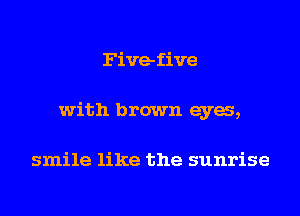 Five-five

with brown eyes,

smile like the sunrise