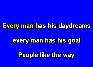 Every man has his daydreams

every man has his goal

People like the way