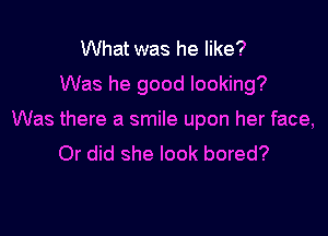 What was he like?

Was he good looking?

Was there a smile upon her face,
Or did she look bored?