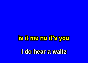 is it me no it's you

I do hear a waltz