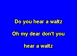 Do you hear a waltz

Oh my dear don't you

hear a waltz