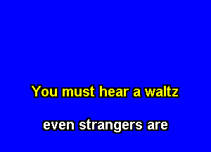 You must hear a waltz

even strangers are