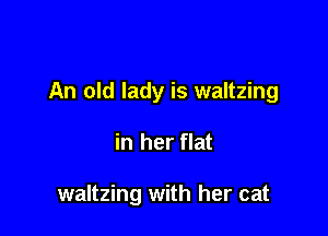 An old lady is waltzing

in her flat

waltzing with her cat