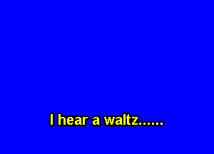 I hear a waltz ......