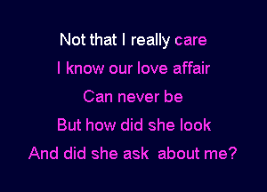 Not that I really care

I know our love affair
Can never be
But how did she look
And did she ask about me?