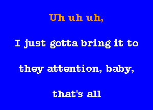 Uh uh uh,
I just gotta bring it to
they attention, baby,

that's all