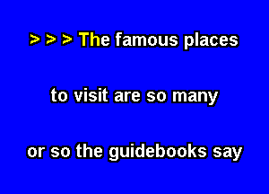 ta .7, t) The famous places

to visit are so many

or so the guidebooks say