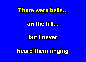 There were bells...
on the hill...

but I never

heard them ringing