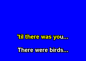 'til there was you...

There were birds...