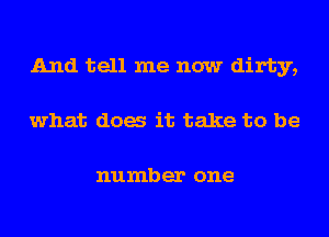 And tell me now dirty,
what dog it take to be

number one