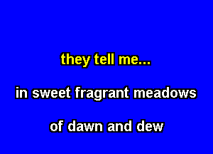 they tell me...

in sweet fragrant meadows

of dawn and dew