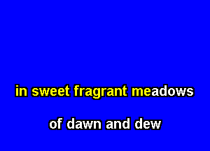 in sweet fragrant meadows

of dawn and dew