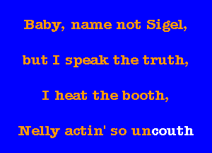 Baby, name not Sigel,
but I speak the truth,
I heat the booth,

Nelly actin' so uncouth