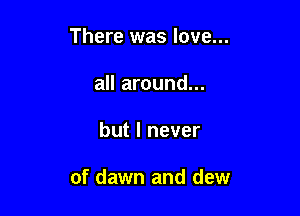 There was love...

all around...
but I never

of dawn and dew