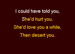 I could have told you,

She'd hurt you.
She'd love you a while,

Then desert you.
