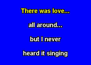 There was love...
all around...

but I never

heard it singing