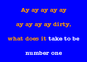 Ayayayayay

ay ay ay ay dirty,

what dog it take to be

number one