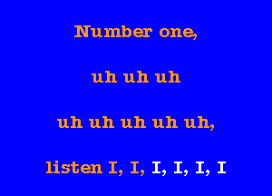 Number one,
uh uh uh

uh uh uh uh uh,

listen I, I, I, I, I, I