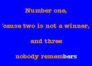 Number one,
'cause two is not a winner,
and three

nobody remembers